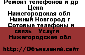 Ремонт телефонов и др. › Цена ­ 500 - Нижегородская обл., Нижний Новгород г. Сотовые телефоны и связь » Услуги   . Нижегородская обл.